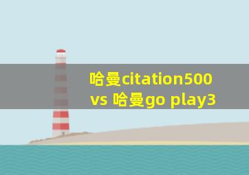 哈曼citation500 vs 哈曼go play3